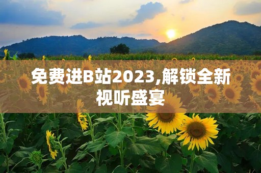 免费进B站2023,解锁全新视听盛宴
