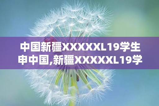 中国新疆XXXXXL19学生申中国,新疆XXXXXL19学生成功申请中国留学之旅