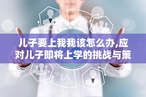 儿子要上我我该怎么办,应对儿子即将上学的挑战与策略