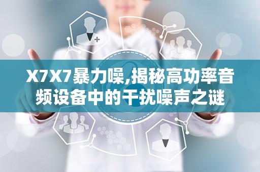 X7X7暴力噪,揭秘高功率音频设备中的干扰噪声之谜