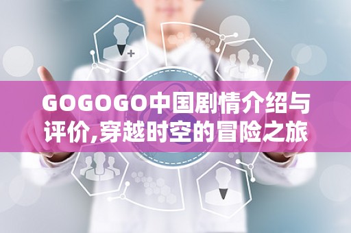 GOGOGO中国剧情介绍与评价,穿越时空的冒险之旅，探寻东方神秘魅力