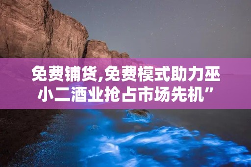 免费铺货,免费模式助力巫小二酒业抢占市场先机”