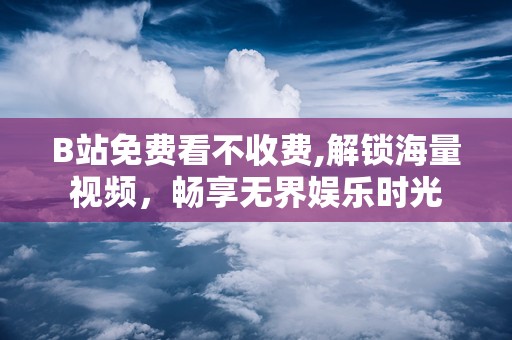 B站免费看不收费,解锁海量视频，畅享无界娱乐时光