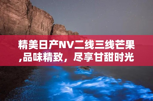 精美日产NV二线三线芒果,品味精致，尽享甘甜时光