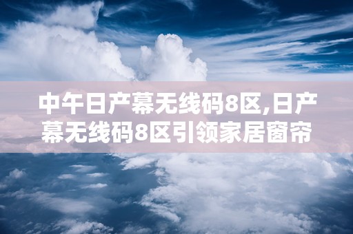 中午日产幕无线码8区,日产幕无线码8区引领家居窗帘控制革命
