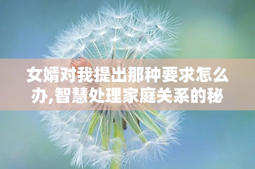 女婿对我提出那种要求怎么办,智慧处理家庭关系的秘诀