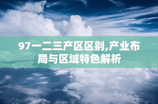 97一二三产区区别,产业布局与区域特色解析
