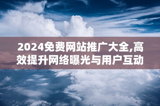 2024免费网站推广大全,高效提升网络曝光与用户互动