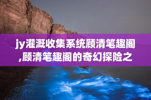 jy灌溉收集系统顾清笔趣阁,顾清笔趣阁的奇幻探险之旅