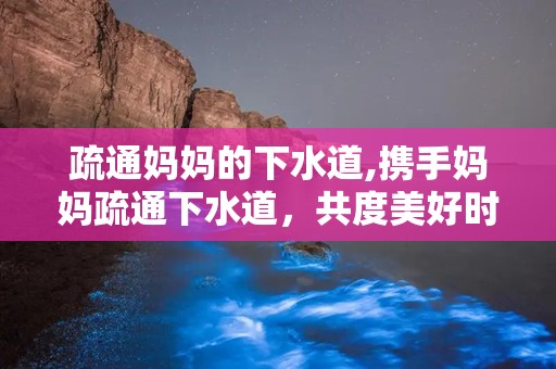 疏通妈妈的下水道,携手妈妈疏通下水道，共度美好时光