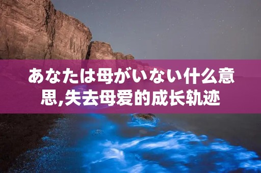 あなたは母がいない什么意思,失去母爱的成长轨迹