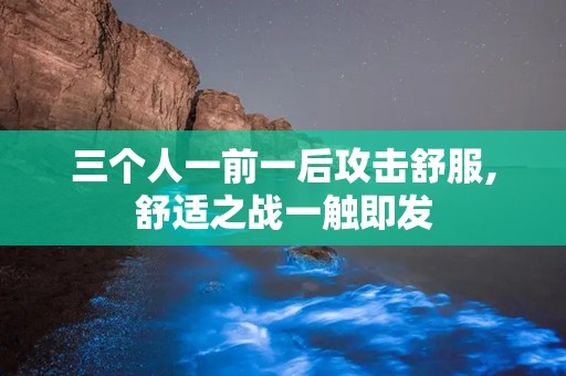三个人一前一后攻击舒服,舒适之战一触即发