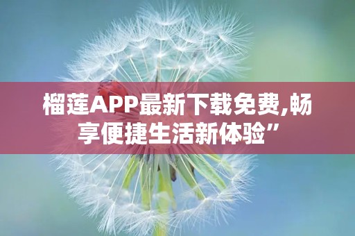 榴莲APP最新下载免费,畅享便捷生活新体验”