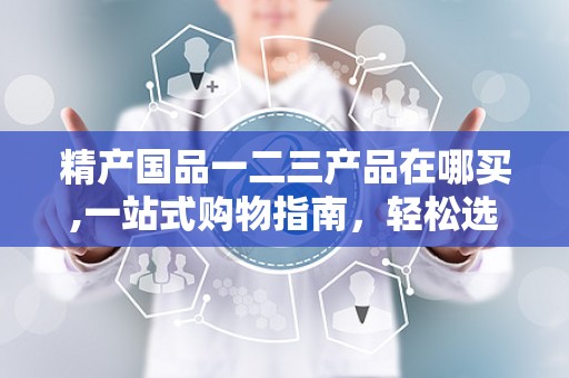 精产国品一二三产品在哪买,一站式购物指南，轻松选购优质产品