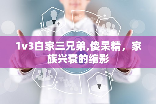 1v3白家三兄弟,傻呆精，家族兴衰的缩影