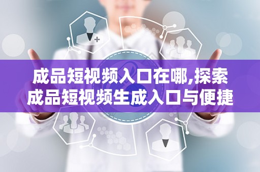 成品短视频入口在哪,探索成品短视频生成入口与便捷创作体验