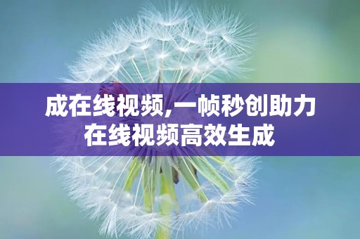 成在线视频,一帧秒创助力在线视频高效生成