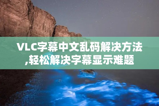 VLC字幕中文乱码解决方法,轻松解决字幕显示难题