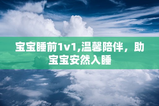宝宝睡前1v1,温馨陪伴，助宝宝安然入睡