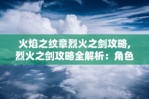 火焰之纹章烈火之剑攻略,烈火之剑攻略全解析：角色培养、战斗技巧与章节攻略
