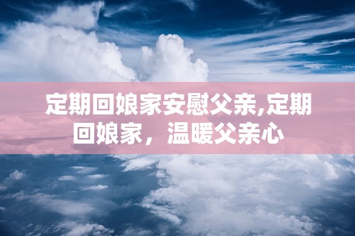 定期回娘家安慰父亲,定期回娘家，温暖父亲心