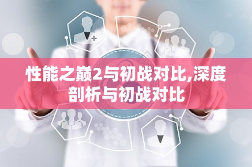 性能之巅2与初战对比,深度剖析与初战对比