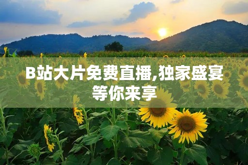 B站大片免费直播,独家盛宴等你来享