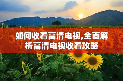如何收看高清电视,全面解析高清电视收看攻略