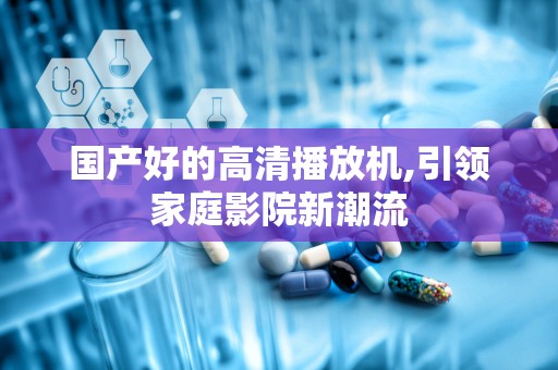 国产好的高清播放机,引领家庭影院新潮流