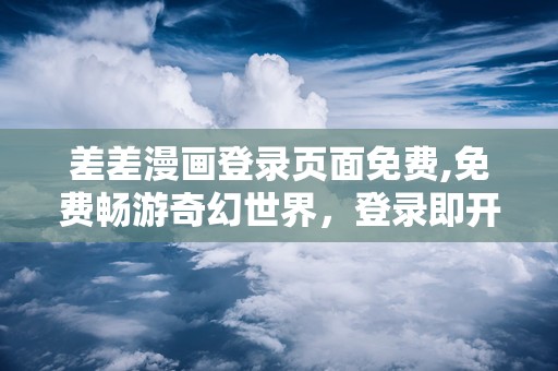 差差漫画登录页面免费,免费畅游奇幻世界，登录即开启精彩旅程