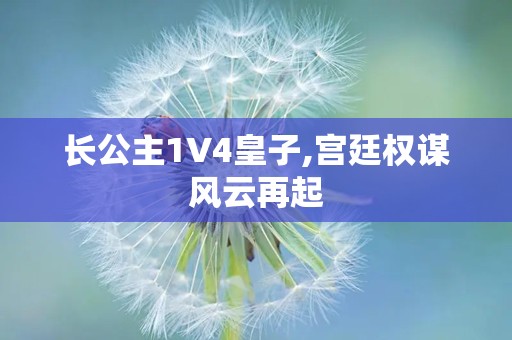 长公主1V4皇子,宫廷权谋风云再起