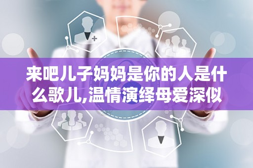 来吧儿子妈妈是你的人是什么歌儿,温情演绎母爱深似海