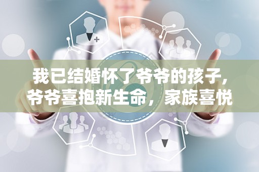 我已结婚怀了爷爷的孩子,爷爷喜抱新生命，家族喜悦溢满堂