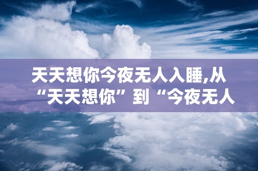天天想你今夜无人入睡,从“天天想你”到“今夜无人入睡”的浪漫演绎
