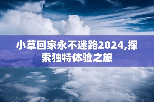 小草回家永不迷路2024,探索独特体验之旅