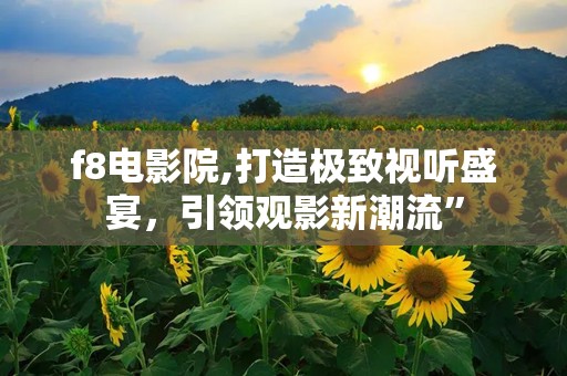f8电影院,打造极致视听盛宴，引领观影新潮流”