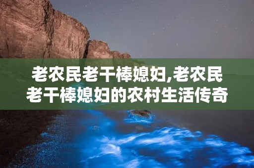 老农民老干棒媳妇,老农民老干棒媳妇的农村生活传奇