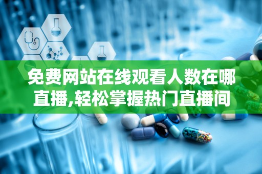 免费网站在线观看人数在哪直播,轻松掌握热门直播间人气