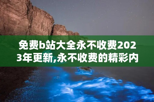 免费b站大全永不收费2023年更新,永不收费的精彩内容盘点