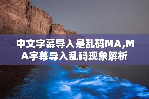 中文字幕导入是乱码MA,MA字幕导入乱码现象解析