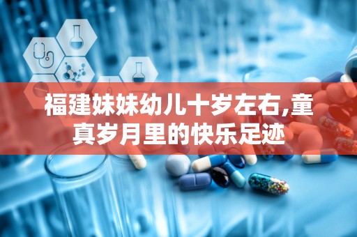 福建妹妹幼儿十岁左右,童真岁月里的快乐足迹