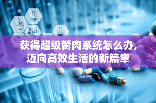 获得超级胬肉系统怎么办,迈向高效生活的新篇章