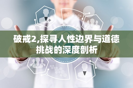 破戒2,探寻人性边界与道德挑战的深度剖析