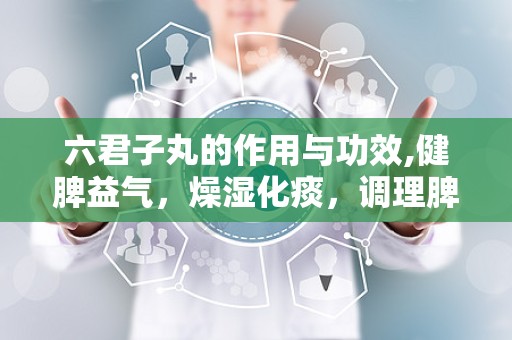 六君子丸的作用与功效,健脾益气，燥湿化痰，调理脾胃的经典良方