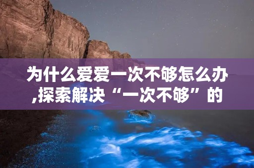 为什么爱爱一次不够怎么办,探索解决“一次不够”的亲密关系秘诀
