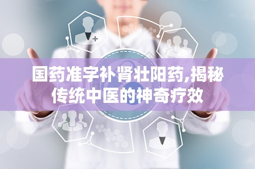 国药准字补肾壮阳药,揭秘传统中医的神奇疗效