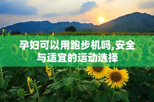 孕妇可以用跑步机吗,安全与适宜的运动选择