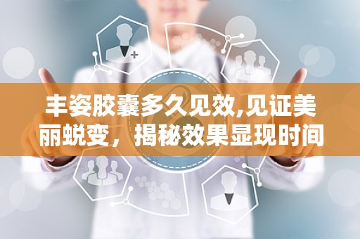 丰姿胶囊多久见效,见证美丽蜕变，揭秘效果显现时间