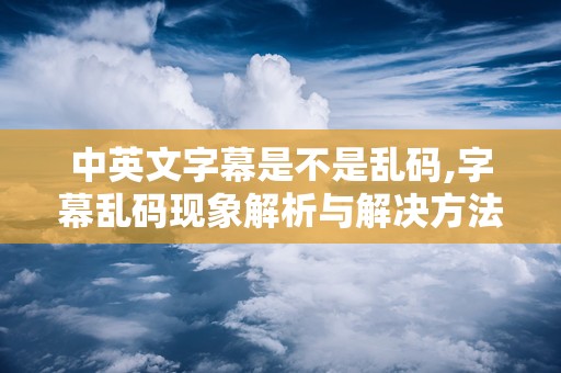 中英文字幕是不是乱码,字幕乱码现象解析与解决方法