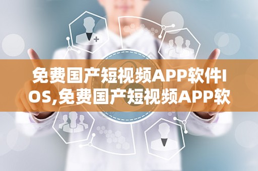 免费国产短视频APP软件IOS,免费国产短视频APP软件iOS精选推荐